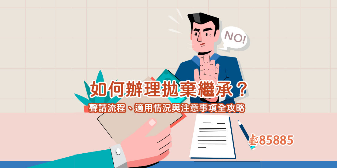 如何辦理拋棄繼承？聲請流程、適用情況與注意事項全攻略